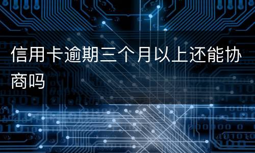 信用卡逾期三个月以上还能协商吗