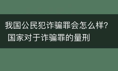 我国公民犯诈骗罪会怎么样？ 国家对于诈骗罪的量刑