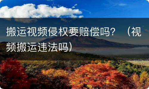 搬运视频侵权要赔偿吗？（视频搬运违法吗）