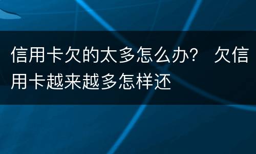 信用卡欠的太多怎么办？ 欠信用卡越来越多怎样还