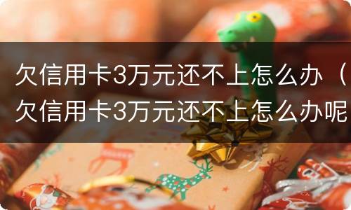 欠信用卡3万元还不上怎么办（欠信用卡3万元还不上怎么办呢）