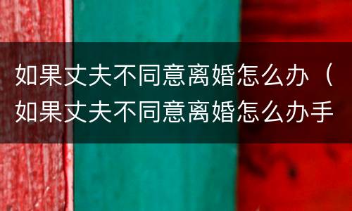 如果丈夫不同意离婚怎么办（如果丈夫不同意离婚怎么办手续）