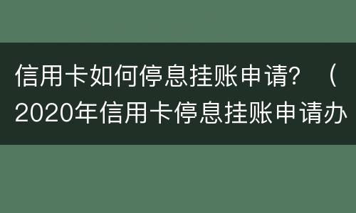 信用卡如何停息挂账申请？（2020年信用卡停息挂账申请办法）