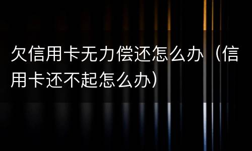 欠信用卡无力偿还怎么办（信用卡还不起怎么办）