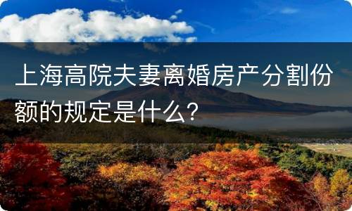 上海高院夫妻离婚房产分割份额的规定是什么？