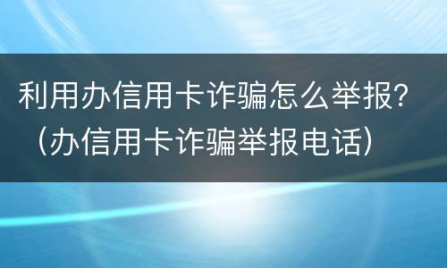 利用办信用卡诈骗怎么举报？（办信用卡诈骗举报电话）