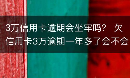 3万信用卡逾期会坐牢吗？ 欠信用卡3万逾期一年多了会不会坐牢