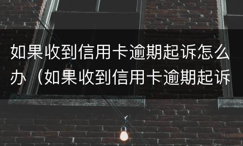 如果收到信用卡逾期起诉怎么办（如果收到信用卡逾期起诉怎么办理）