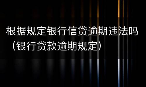 根据规定银行信贷逾期违法吗（银行贷款逾期规定）
