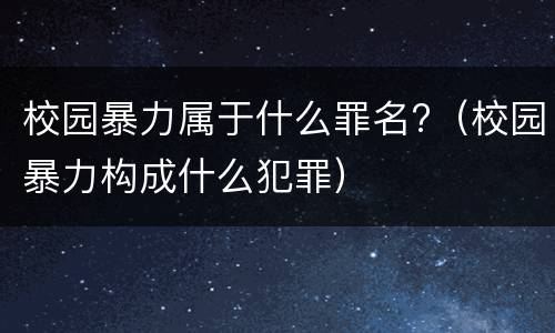 校园暴力属于什么罪名?（校园暴力构成什么犯罪）