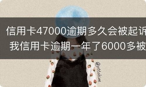 信用卡47000逾期多久会被起诉 我信用卡逾期一年了6000多被起诉了怎么办