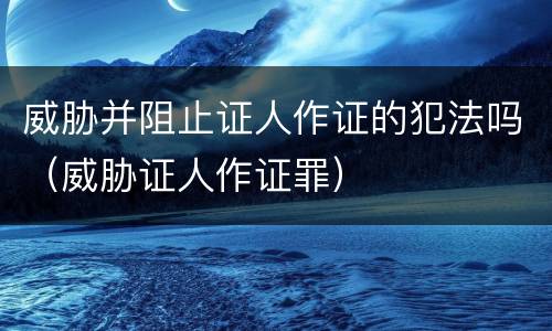 威胁并阻止证人作证的犯法吗（威胁证人作证罪）
