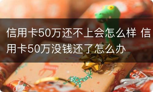 信用卡50万还不上会怎么样 信用卡50万没钱还了怎么办