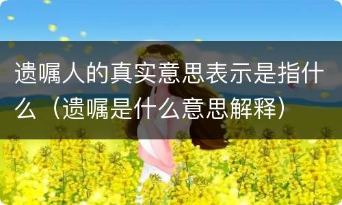 遗嘱人的真实意思表示是指什么（遗嘱是什么意思解释）