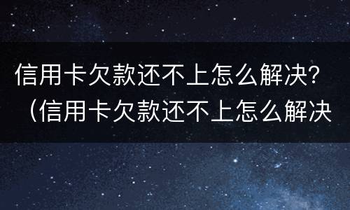 信用卡欠款还不上怎么解决？（信用卡欠款还不上怎么解决）