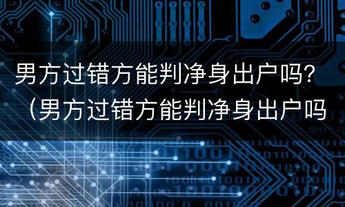 男方过错方能判净身出户吗？（男方过错方能判净身出户吗）