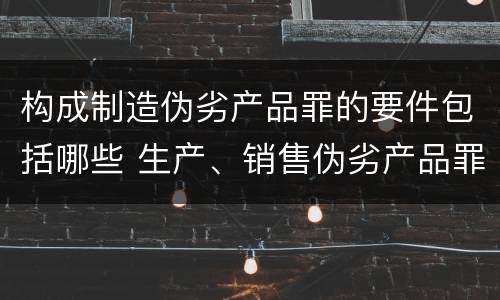 构成制造伪劣产品罪的要件包括哪些 生产、销售伪劣产品罪的构成要件