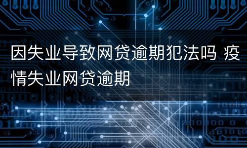 因失业导致网贷逾期犯法吗 疫情失业网贷逾期