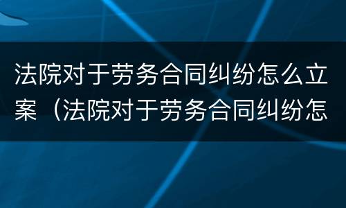 法院对于劳务合同纠纷怎么立案（法院对于劳务合同纠纷怎么立案的）
