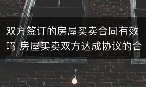双方签订的房屋买卖合同有效吗 房屋买卖双方达成协议的合同有效吗