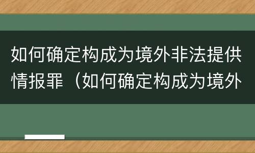如何确定构成为境外非法提供情报罪（如何确定构成为境外非法提供情报罪的行为）