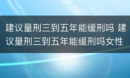 建议量刑三到五年能缓刑吗 建议量刑三到五年能缓刑吗女性