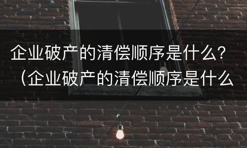 企业破产的清偿顺序是什么？（企业破产的清偿顺序是什么意思）