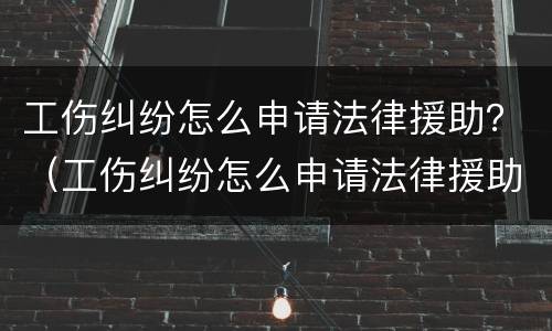 工伤纠纷怎么申请法律援助？（工伤纠纷怎么申请法律援助流程）