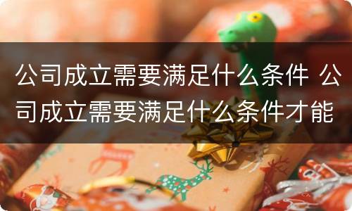 公司成立需要满足什么条件 公司成立需要满足什么条件才能成立