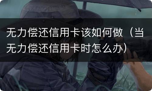 无力偿还信用卡该如何做（当无力偿还信用卡时怎么办）