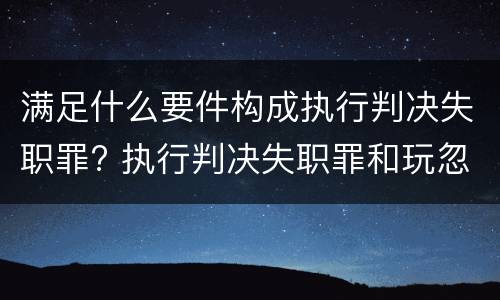 满足什么要件构成执行判决失职罪? 执行判决失职罪和玩忽职守罪