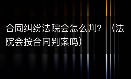 合同纠纷法院会怎么判？（法院会按合同判案吗）