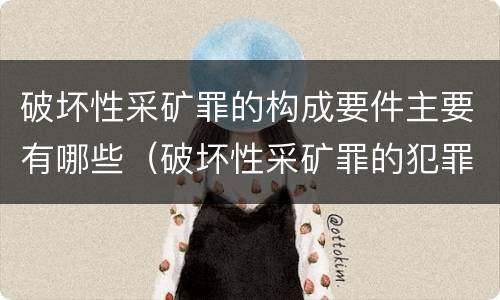 破坏性采矿罪的构成要件主要有哪些（破坏性采矿罪的犯罪构成）