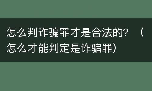 怎么判诈骗罪才是合法的？（怎么才能判定是诈骗罪）
