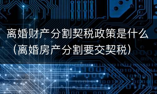 离婚财产分割契税政策是什么（离婚房产分割要交契税）