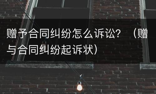 赠予合同纠纷怎么诉讼？（赠与合同纠纷起诉状）