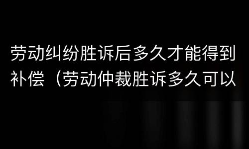 劳动纠纷胜诉后多久才能得到补偿（劳动仲裁胜诉多久可以拿到赔偿）
