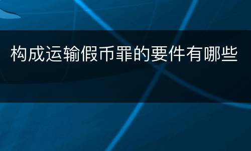 构成运输假币罪的要件有哪些