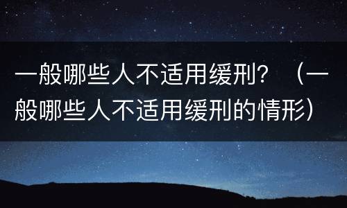 一般哪些人不适用缓刑？（一般哪些人不适用缓刑的情形）