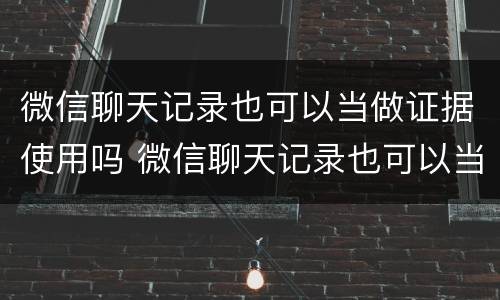 微信聊天记录也可以当做证据使用吗 微信聊天记录也可以当做证据使用吗知乎