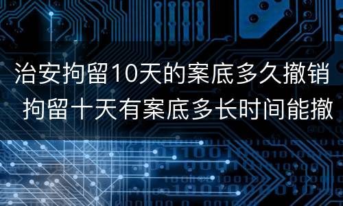 治安拘留10天的案底多久撤销 拘留十天有案底多长时间能撤除