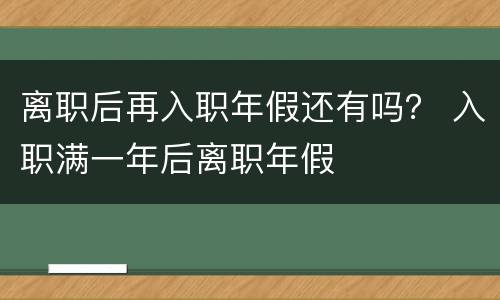 离职后再入职年假还有吗？ 入职满一年后离职年假
