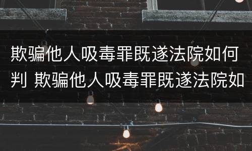 欺骗他人吸毒罪既遂法院如何判 欺骗他人吸毒罪既遂法院如何判刑