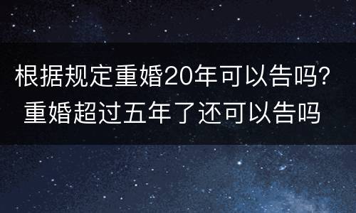 根据规定重婚20年可以告吗？ 重婚超过五年了还可以告吗