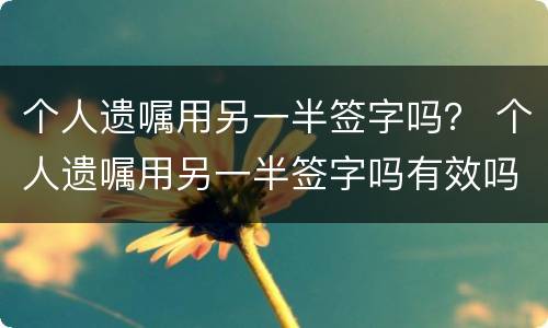 个人遗嘱用另一半签字吗？ 个人遗嘱用另一半签字吗有效吗
