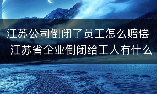 江苏公司倒闭了员工怎么赔偿 江苏省企业倒闭给工人有什么赔付