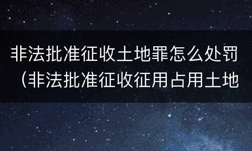 非法批准征收土地罪怎么处罚（非法批准征收征用占用土地罪）