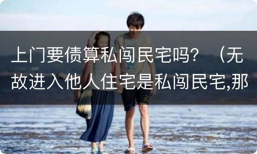上门要债算私闯民宅吗？（无故进入他人住宅是私闯民宅,那上门讨债算不算在内?）