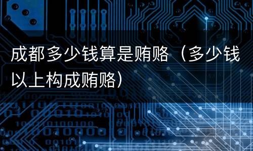 成都多少钱算是贿赂（多少钱以上构成贿赂）