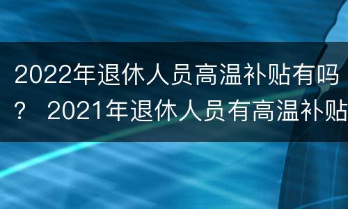 2022年退休人员高温补贴有吗？ 2021年退休人员有高温补贴吗
